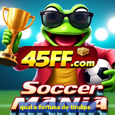 qual a fortuna de tirulipa